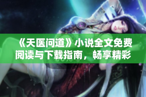 《天医问道》小说全文免费阅读与下载指南，畅享精彩剧情