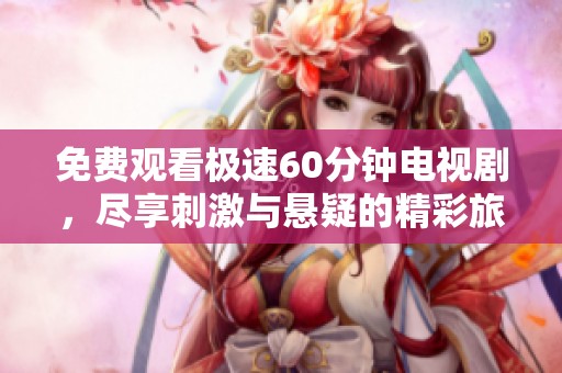 免费观看极速60分钟电视剧，尽享刺激与悬疑的精彩旅程