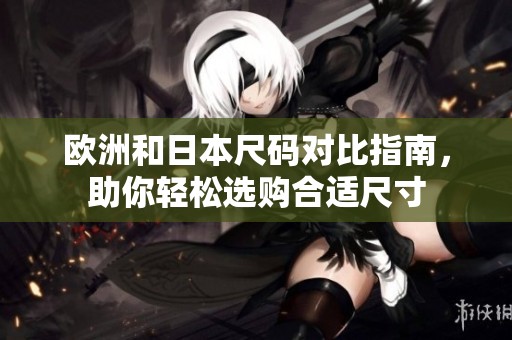 欧洲和日本尺码对比指南，助你轻松选购合适尺寸
