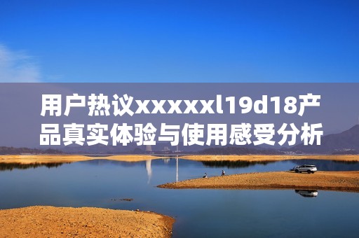 用户热议xxxxxl19d18产品真实体验与使用感受分析