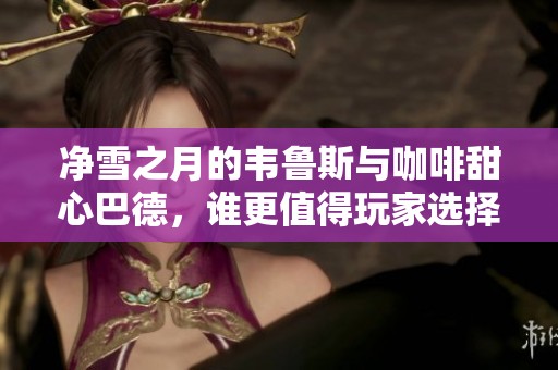 净雪之月的韦鲁斯与咖啡甜心巴德，谁更值得玩家选择？
