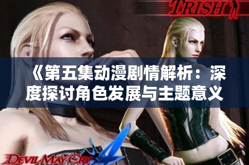 《第五集动漫剧情解析：深度探讨角色发展与主题意义》