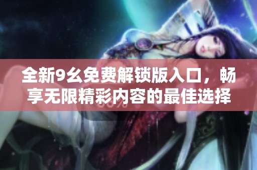 全新9幺免费解锁版入口，畅享无限精彩内容的最佳选择