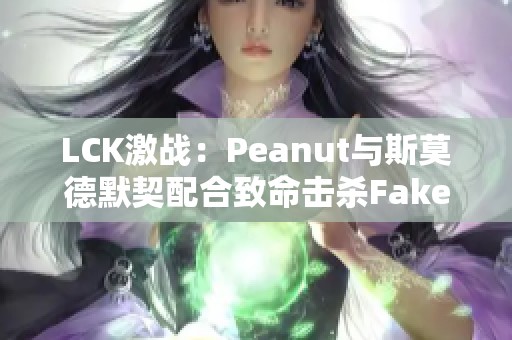 LCK激战：Peanut与斯莫德默契配合致命击杀Faker