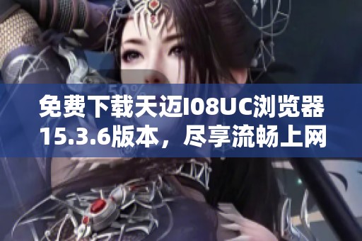 免费下载天迈I08UC浏览器15.3.6版本，尽享流畅上网体验