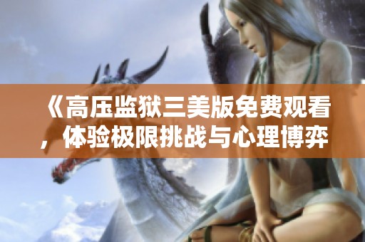 《高压监狱三美版免费观看，体验极限挑战与心理博弈》