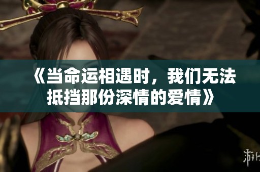 《当命运相遇时，我们无法抵挡那份深情的爱情》