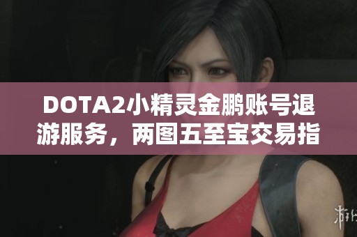 DOTA2小精灵金鹏账号退游服务，两图五至宝交易指南