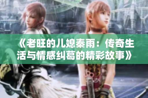 《老旺的儿媳秦雨：传奇生活与情感纠葛的精彩故事》