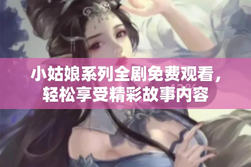 小姑娘系列全剧免费观看，轻松享受精彩故事内容