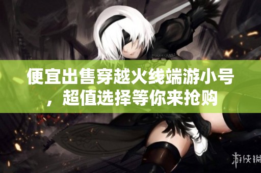 便宜出售穿越火线端游小号，超值选择等你来抢购