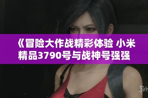 《冒险大作战精彩体验 小米精品3790号与战神号强强联合》