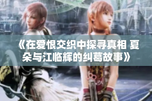 《在爱恨交织中探寻真相 夏朵与江临辉的纠葛故事》