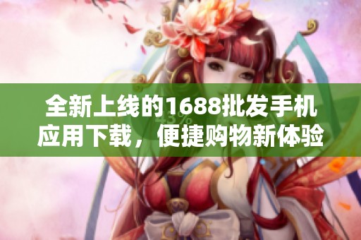 全新上线的1688批发手机应用下载，便捷购物新体验