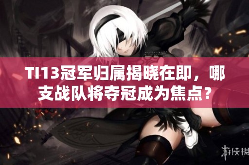 TI13冠军归属揭晓在即，哪支战队将夺冠成为焦点？
