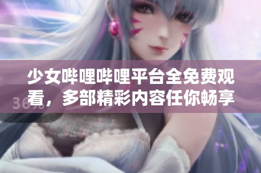 少女哔哩哔哩平台全免费观看，多部精彩内容任你畅享