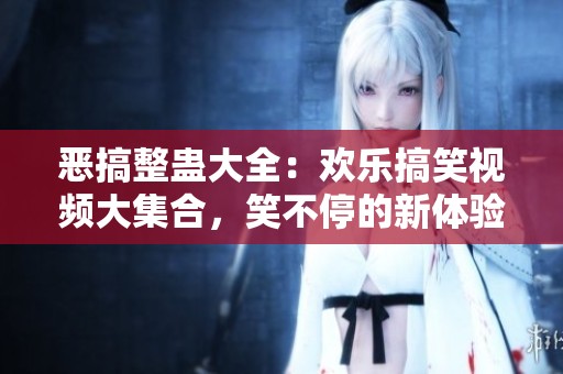恶搞整蛊大全：欢乐搞笑视频大集合，笑不停的新体验