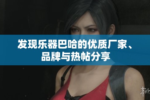 发现乐器巴哈的优质厂家、品牌与热帖分享