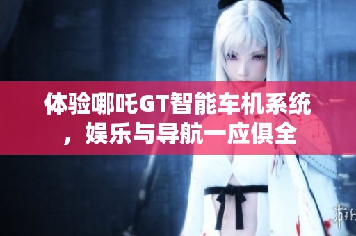 体验哪吒GT智能车机系统，娱乐与导航一应俱全