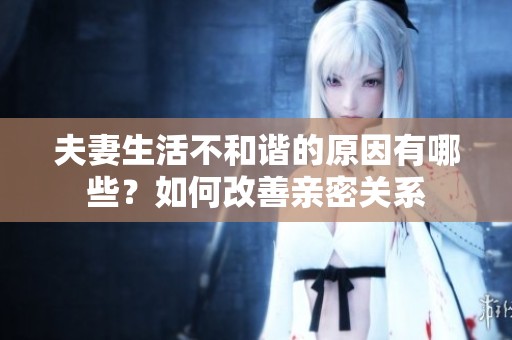夫妻生活不和谐的原因有哪些？如何改善亲密关系