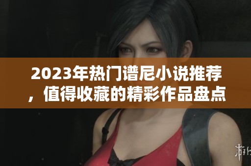 2023年热门谱尼小说推荐，值得收藏的精彩作品盘点