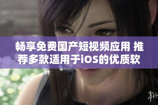 畅享免费国产短视频应用 推荐多款适用于iOS的优质软件