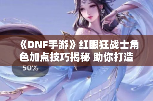 《DNF手游》红眼狂战士角色加点技巧揭秘 助你打造最强战力