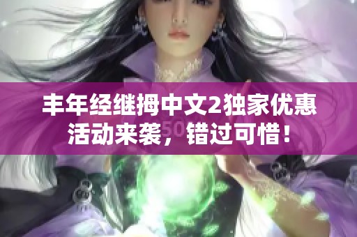 丰年经继拇中文2独家优惠活动来袭，错过可惜！