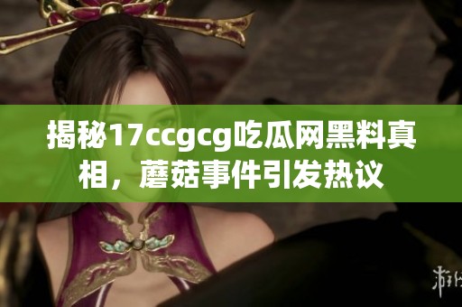 揭秘17ccgcg吃瓜网黑料真相，蘑菇事件引发热议
