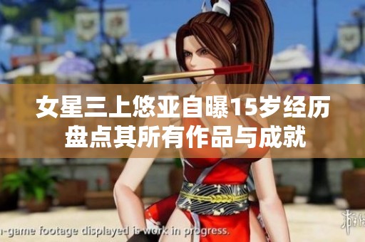女星三上悠亚自曝15岁经历 盘点其所有作品与成就
