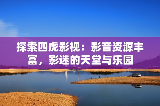 探索四虎影视：影音资源丰富，影迷的天堂与乐园