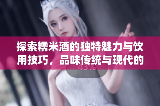 探索糯米酒的独特魅力与饮用技巧，品味传统与现代的完美结合
