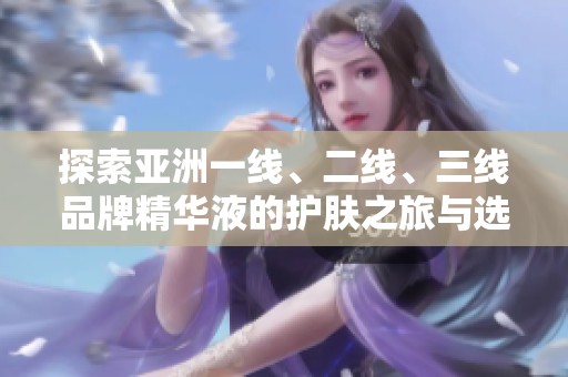 探索亚洲一线、二线、三线品牌精华液的护肤之旅与选购指南
