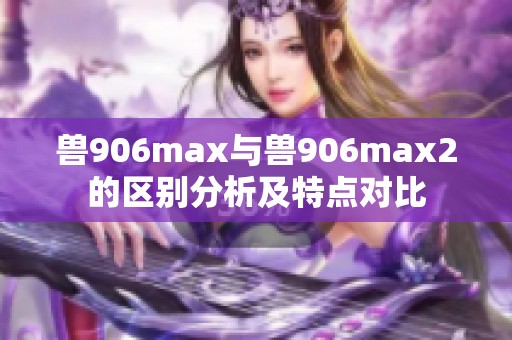 兽906max与兽906max2的区别分析及特点对比