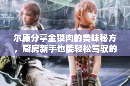 尔康分享金锁肉的美味秘方，厨房新手也能轻松驾驭的菜谱