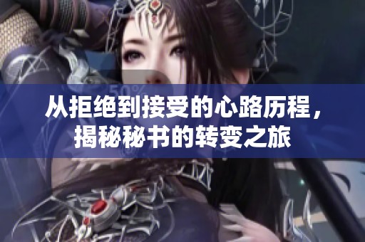 从拒绝到接受的心路历程，揭秘秘书的转变之旅