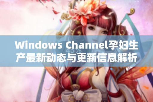 Windows Channel孕妇生产最新动态与更新信息解析