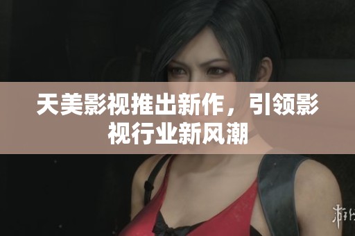 天美影视推出新作，引领影视行业新风潮