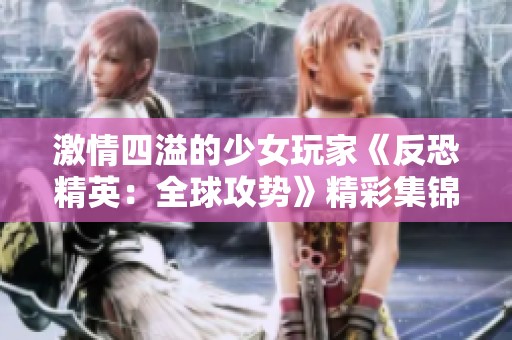 激情四溢的少女玩家《反恐精英：全球攻势》精彩集锦视频分享