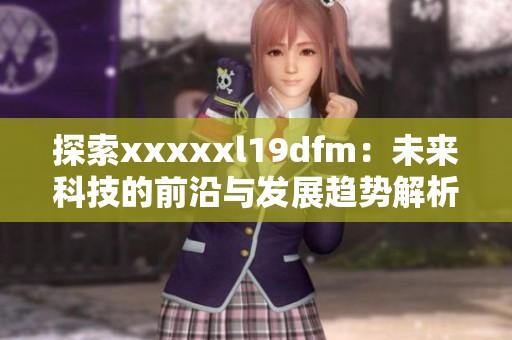 探索xxxxxl19dfm：未来科技的前沿与发展趋势解析