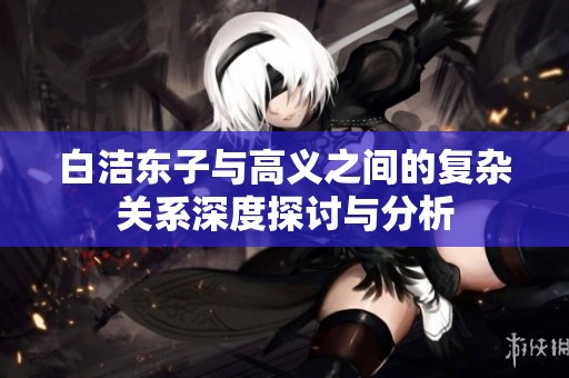 白洁东子与高义之间的复杂关系深度探讨与分析