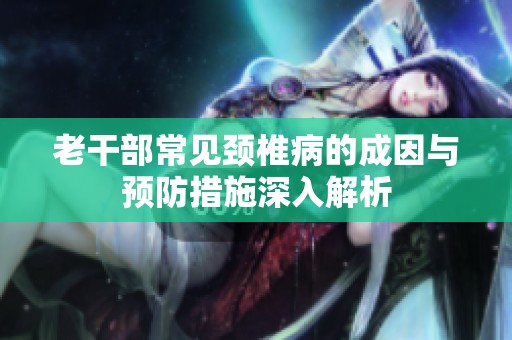 老干部常见颈椎病的成因与预防措施深入解析