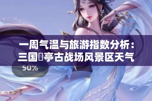 一周气温与旅游指数分析：三国猇亭古战场风景区天气预报揭秘