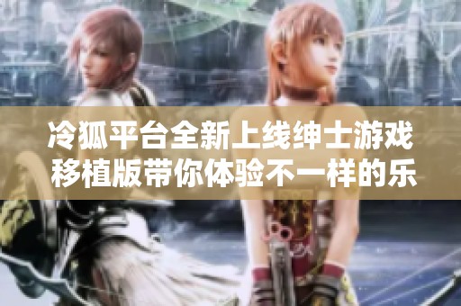 冷狐平台全新上线绅士游戏 移植版带你体验不一样的乐趣