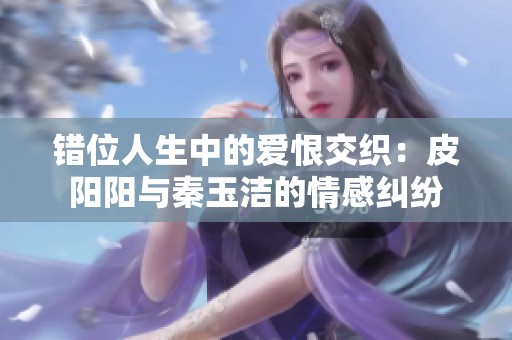 错位人生中的爱恨交织：皮阳阳与秦玉洁的情感纠纷