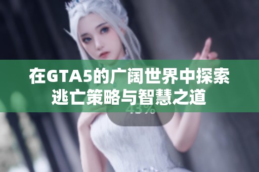 在GTA5的广阔世界中探索逃亡策略与智慧之道