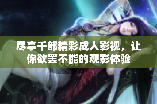尽享千部精彩成人影视，让你欲罢不能的观影体验
