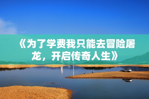 《为了学费我只能去冒险屠龙，开启传奇人生》