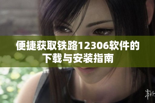 便捷获取铁路12306软件的下载与安装指南