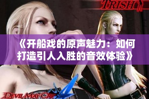 《开船戏的原声魅力：如何打造引人入胜的音效体验》